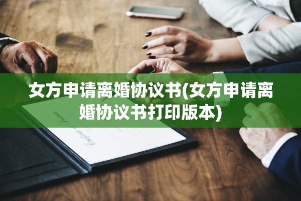 女方申请离婚协议书(女方申请离婚协议书打印版本)