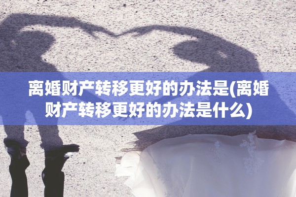 离婚财产转移更好的办法是(离婚财产转移更好的办法是什么)