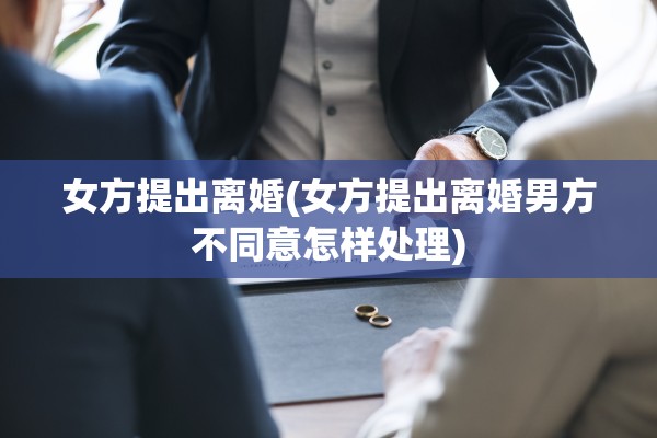女方提出离婚(女方提出离婚男方不同意怎样处理)