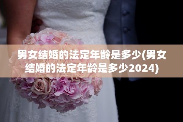 男女结婚的法定年龄是多少(男女结婚的法定年龄是多少2024)