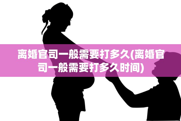 离婚官司一般需要打多久(离婚官司一般需要打多久时间)