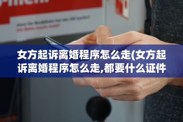 女方起诉离婚程序怎么走(女方起诉离婚程序怎么走,都要什么证件)