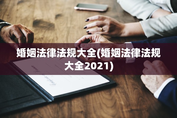 婚姻法律法规大全(婚姻法律法规大全2021)