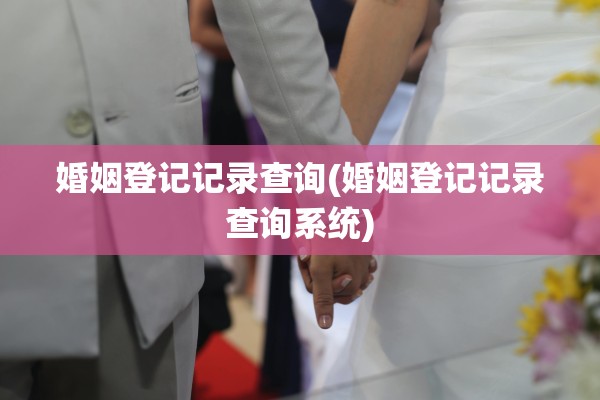婚姻登记记录查询(婚姻登记记录查询系统)