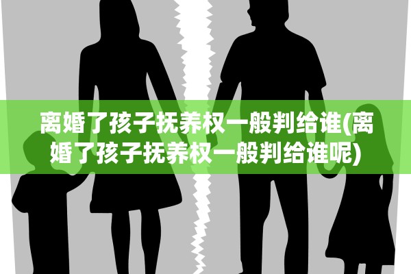 离婚了孩子抚养权一般判给谁(离婚了孩子抚养权一般判给谁呢)