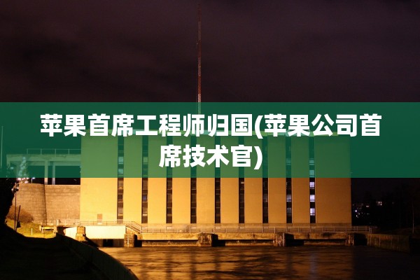 苹果首席工程师归国(苹果公司首席技术官)