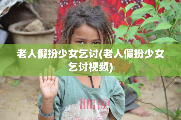 老人假扮少女乞讨(老人假扮少女乞讨视频)