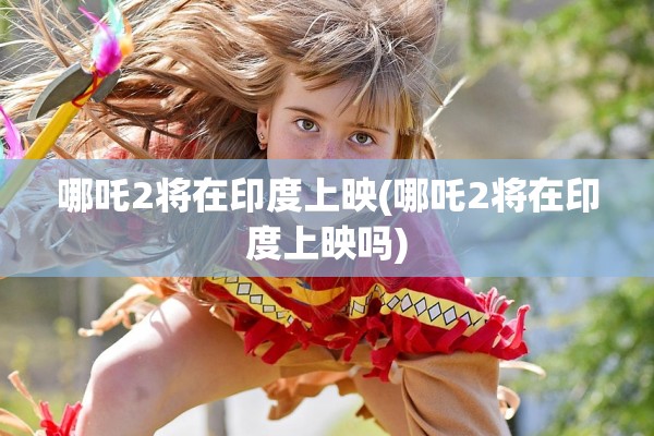 哪吒2将在印度上映(哪吒2将在印度上映吗)