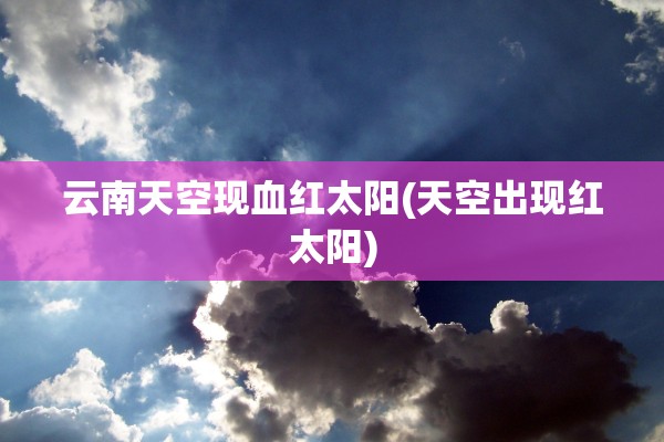 云南天空现血红太阳(天空出现红太阳)