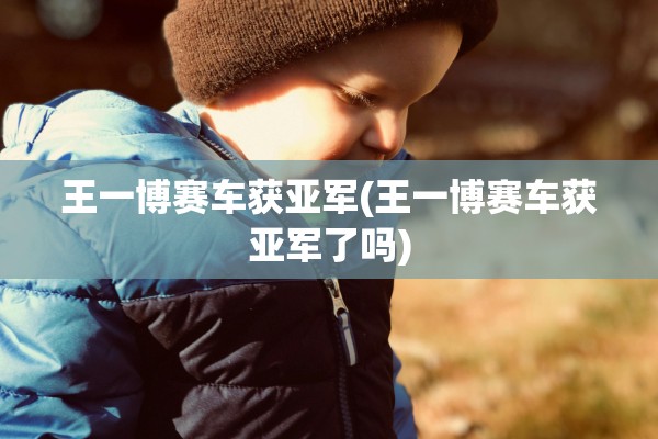王一博赛车获亚军(王一博赛车获亚军了吗)