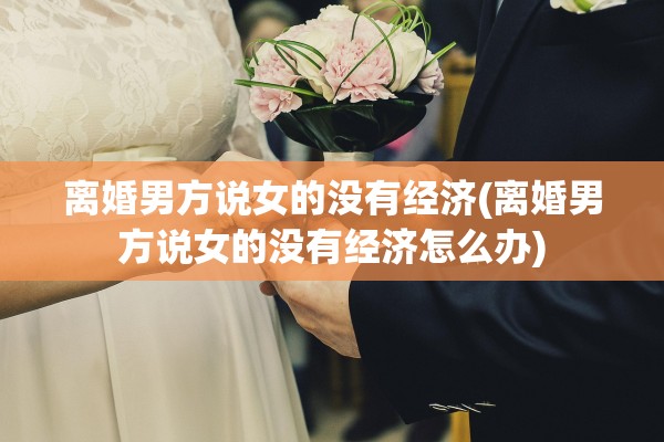 离婚男方说女的没有经济(离婚男方说女的没有经济怎么办)
