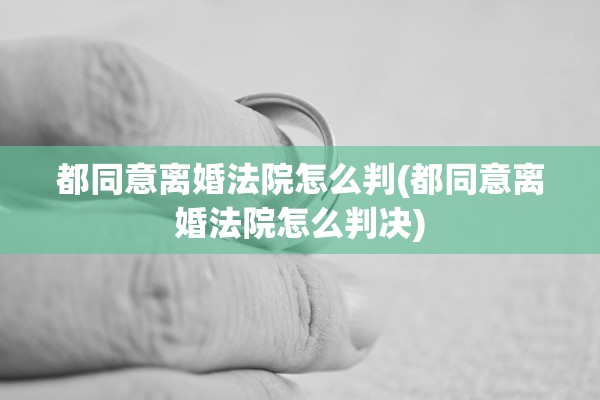 都同意离婚法院怎么判(都同意离婚法院怎么判决)