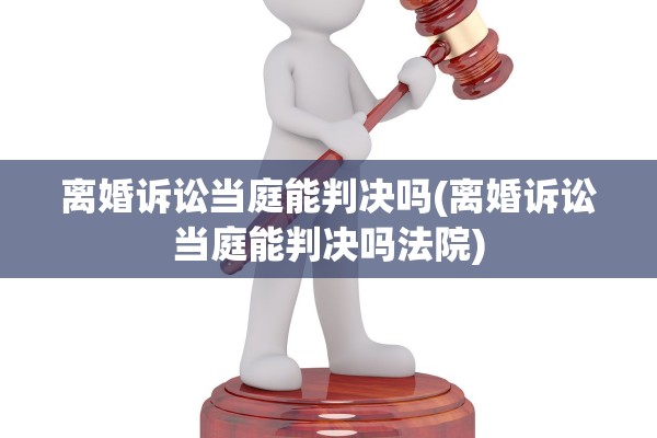 离婚诉讼当庭能判决吗(离婚诉讼当庭能判决吗法院)