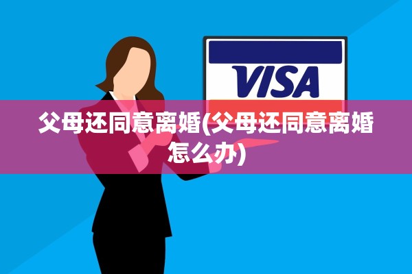 父母还同意离婚(父母还同意离婚怎么办)