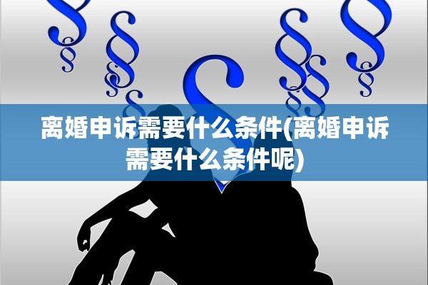 离婚申诉需要什么条件(离婚申诉需要什么条件呢)