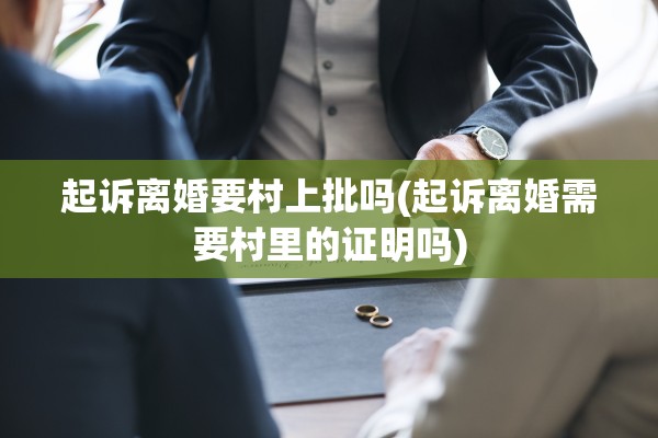 起诉离婚要村上批吗(起诉离婚需要村里的证明吗)
