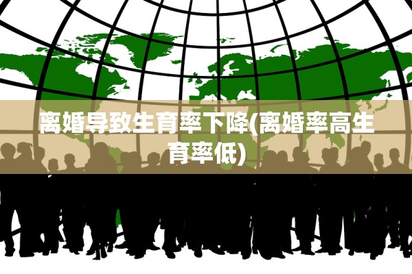 离婚导致生育率下降(离婚率高生育率低)