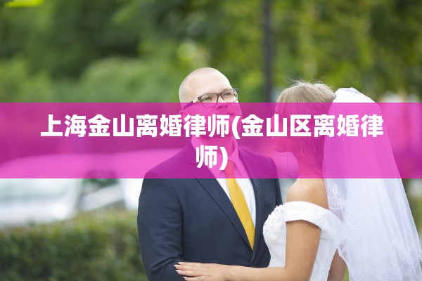 上海金山离婚律师(金山区离婚律师)