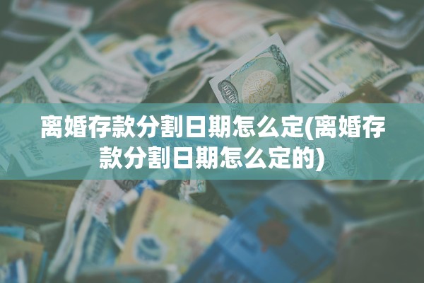 离婚存款分割日期怎么定(离婚存款分割日期怎么定的)