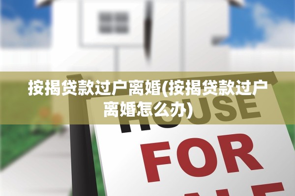 按揭贷款过户离婚(按揭贷款过户离婚怎么办)