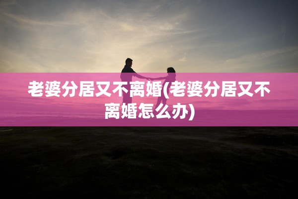 老婆分居又不离婚(老婆分居又不离婚怎么办)
