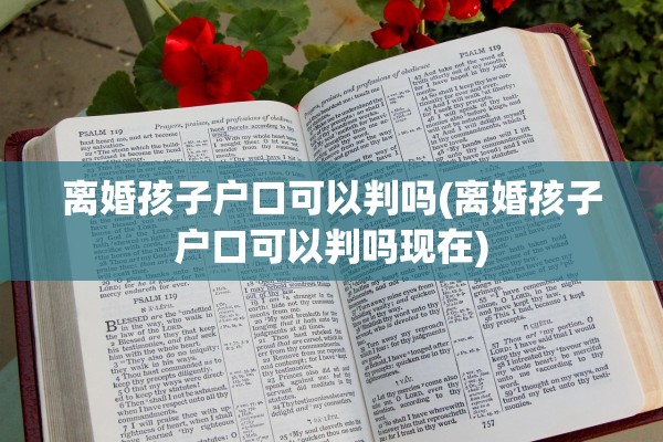 离婚孩子户口可以判吗(离婚孩子户口可以判吗现在)