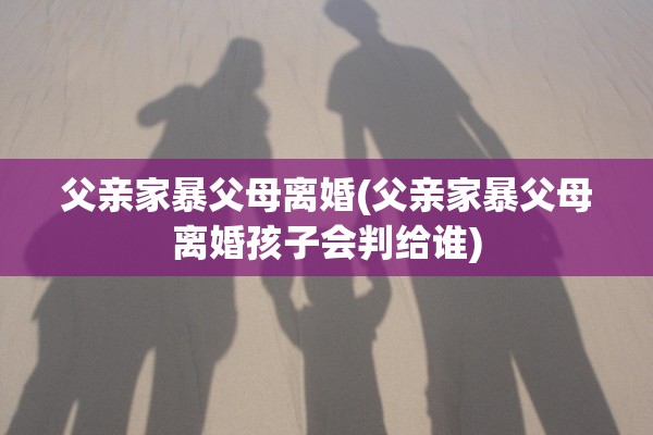父亲家暴父母离婚(父亲家暴父母离婚孩子会判给谁)