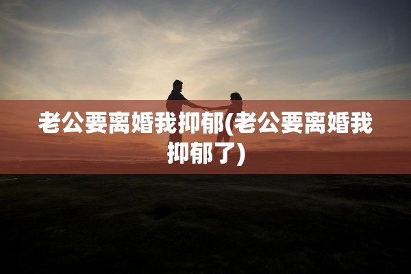 老公要离婚我抑郁(老公要离婚我抑郁了)
