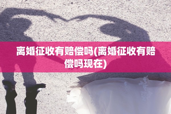 离婚征收有赔偿吗(离婚征收有赔偿吗现在)