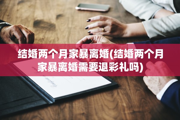 结婚两个月家暴离婚(结婚两个月家暴离婚需要退彩礼吗)