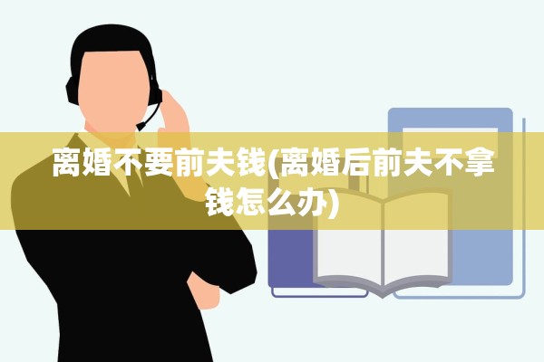 离婚不要前夫钱(离婚后前夫不拿钱怎么办)