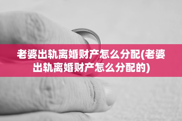 老婆出轨离婚财产怎么分配(老婆出轨离婚财产怎么分配的)