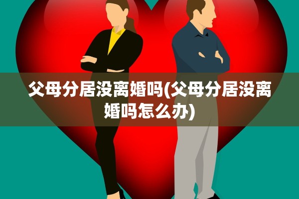 父母分居没离婚吗(父母分居没离婚吗怎么办)