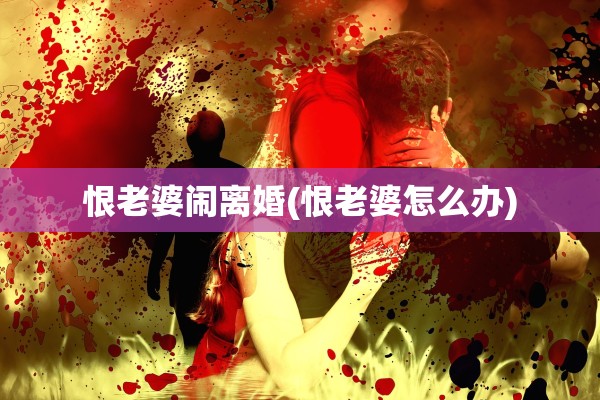 恨老婆闹离婚(恨老婆怎么办)