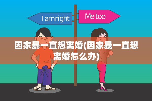 因家暴一直想离婚(因家暴一直想离婚怎么办)