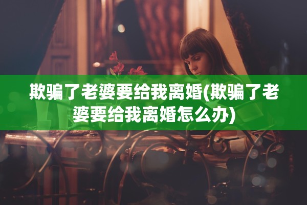 欺骗了老婆要给我离婚(欺骗了老婆要给我离婚怎么办)