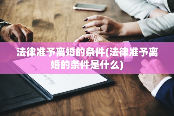 法律准予离婚的条件(法律准予离婚的条件是什么)