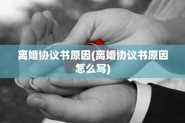 离婚协议书原因(离婚协议书原因怎么写)
