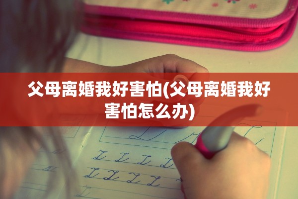 父母离婚我好害怕(父母离婚我好害怕怎么办)