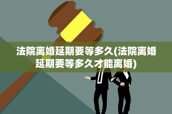 法院离婚延期要等多久(法院离婚延期要等多久才能离婚)