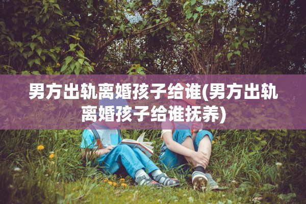 男方出轨离婚孩子给谁(男方出轨离婚孩子给谁抚养)