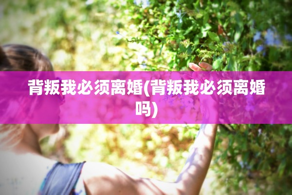 背叛我必须离婚(背叛我必须离婚吗)