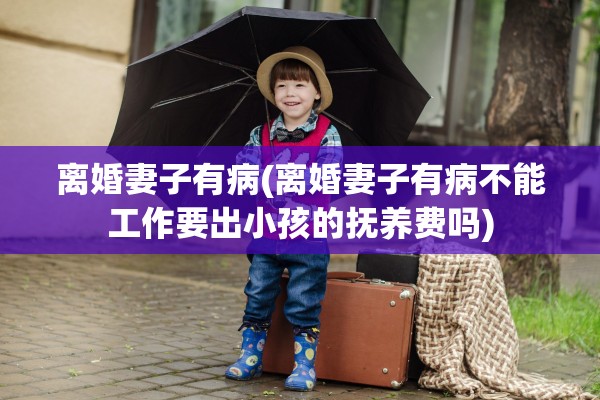 离婚妻子有病(离婚妻子有病不能工作要出小孩的抚养费吗)