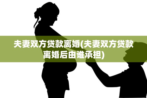夫妻双方贷款离婚(夫妻双方贷款离婚后由谁承担)