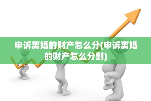 申诉离婚的财产怎么分(申诉离婚的财产怎么分割)
