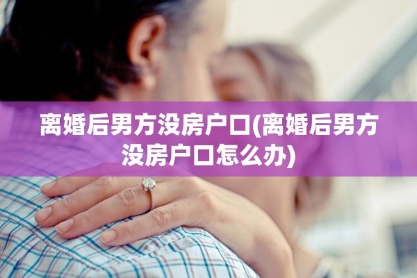 离婚后男方没房户口(离婚后男方没房户口怎么办)