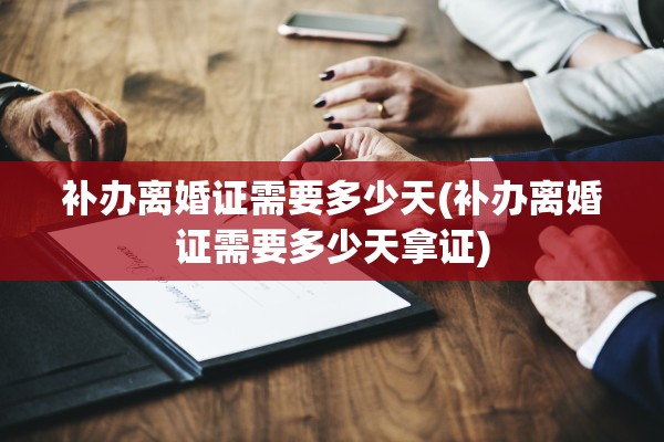 补办离婚证需要多少天(补办离婚证需要多少天拿证)