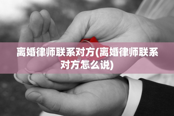 离婚律师联系对方(离婚律师联系对方怎么说)