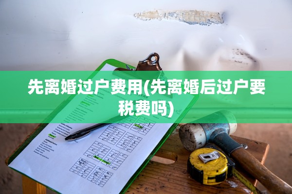 先离婚过户费用(先离婚后过户要税费吗)