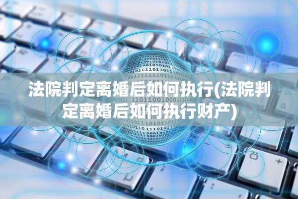 法院判定离婚后如何执行(法院判定离婚后如何执行财产)